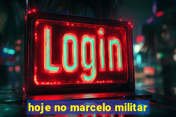 hoje no marcelo militar